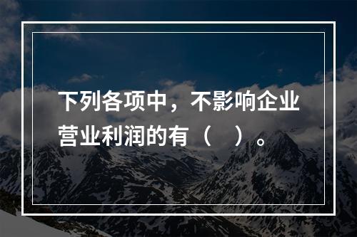 下列各项中，不影响企业营业利润的有（　）。