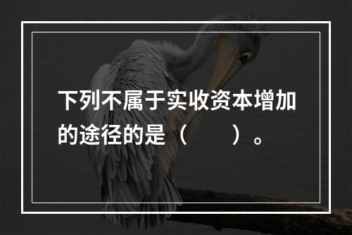 下列不属于实收资本增加的途径的是（　　）。