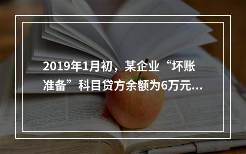 2019年1月初，某企业“坏账准备”科目贷方余额为6万元。1