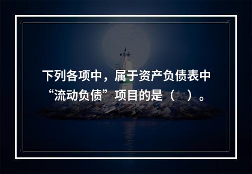 下列各项中，属于资产负债表中“流动负债”项目的是（　）。