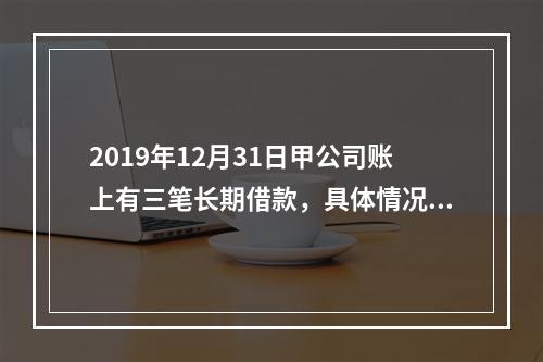 2019年12月31日甲公司账上有三笔长期借款，具体情况如下