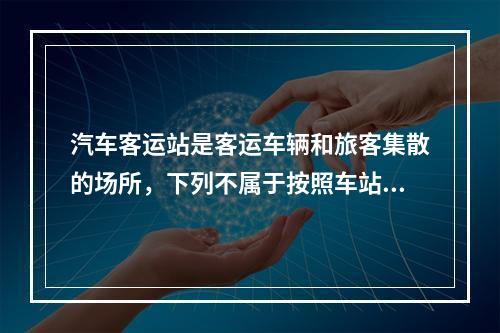 汽车客运站是客运车辆和旅客集散的场所，下列不属于按照车站位置