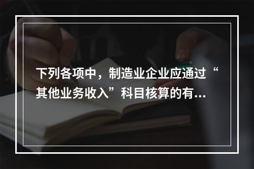 下列各项中，制造业企业应通过“其他业务收入”科目核算的有（　