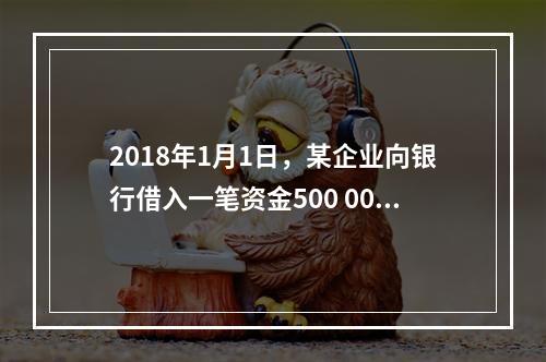 2018年1月1日，某企业向银行借入一笔资金500 000元