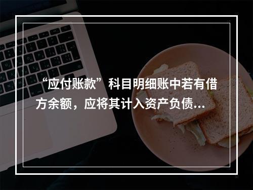 “应付账款”科目明细账中若有借方余额，应将其计入资产负债表中