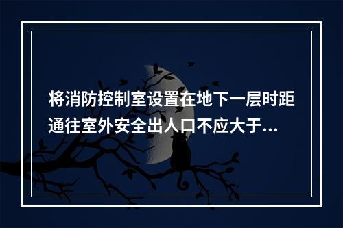 将消防控制室设置在地下一层时距通往室外安全出人口不应大于（