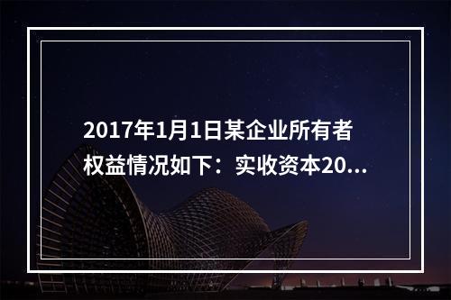 2017年1月1日某企业所有者权益情况如下：实收资本200万