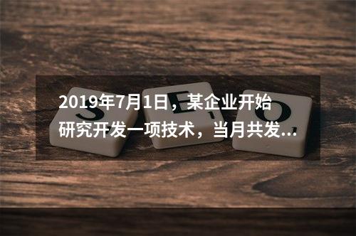 2019年7月1日，某企业开始研究开发一项技术，当月共发生研