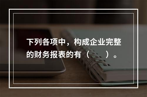 下列各项中，构成企业完整的财务报表的有（　　）。