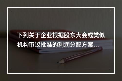 下列关于企业根据股东大会或类似机构审议批准的利润分配方案，确