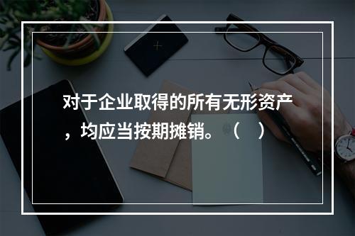 对于企业取得的所有无形资产，均应当按期摊销。（　）