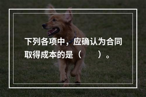 下列各项中，应确认为合同取得成本的是（　　）。