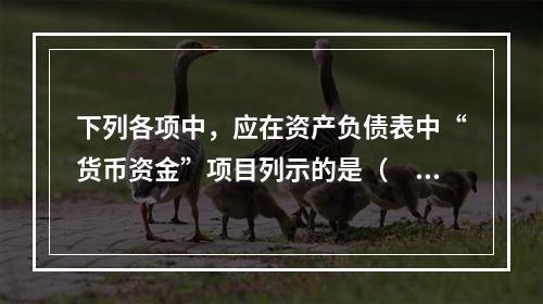 下列各项中，应在资产负债表中“货币资金”项目列示的是（　）。