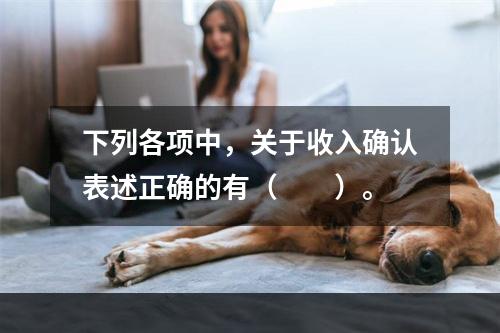 下列各项中，关于收入确认表述正确的有（　　）。