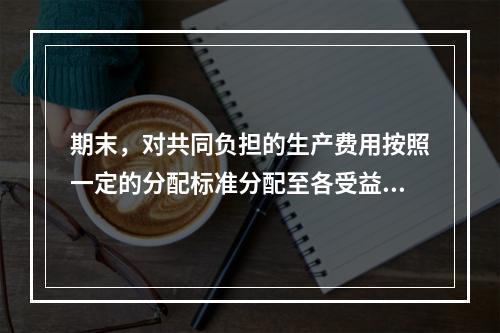 期末，对共同负担的生产费用按照一定的分配标准分配至各受益对象