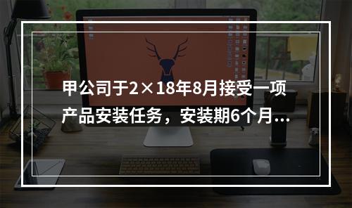 甲公司于2×18年8月接受一项产品安装任务，安装期6个月，合