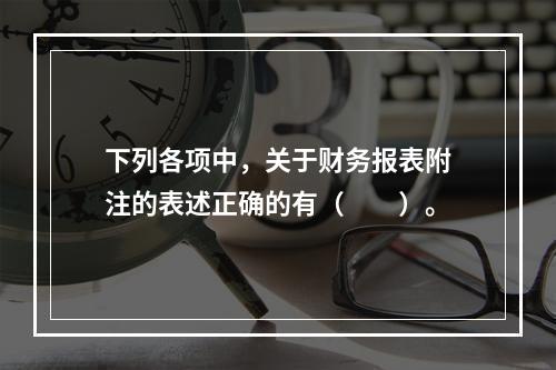 下列各项中，关于财务报表附注的表述正确的有（　　）。