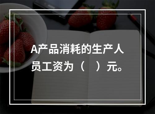 A产品消耗的生产人员工资为（　）元。