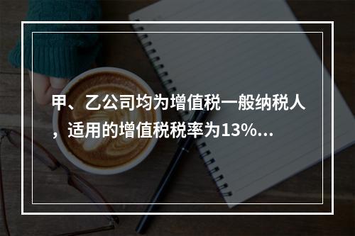 甲、乙公司均为增值税一般纳税人，适用的增值税税率为13%，甲