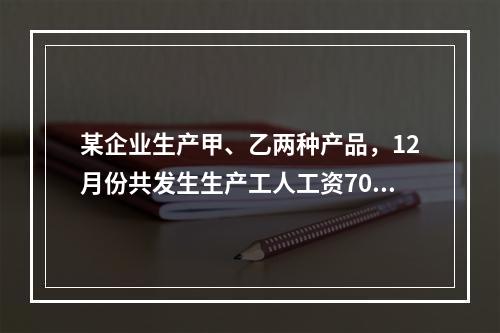 某企业生产甲、乙两种产品，12月份共发生生产工人工资70 0