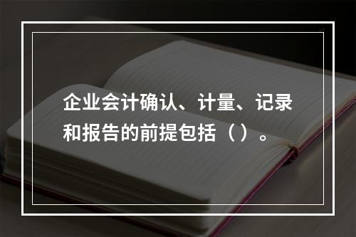 企业会计确认、计量、记录和报告的前提包括（ ）。