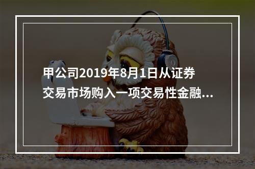 甲公司2019年8月1日从证券交易市场购入一项交易性金融资产