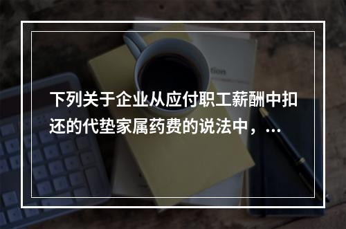 下列关于企业从应付职工薪酬中扣还的代垫家属药费的说法中，正确