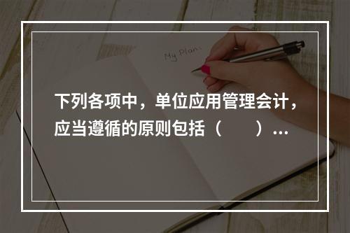 下列各项中，单位应用管理会计，应当遵循的原则包括（　　）。