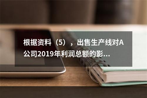 根据资料（5），出售生产线对A公司2019年利润总额的影响金