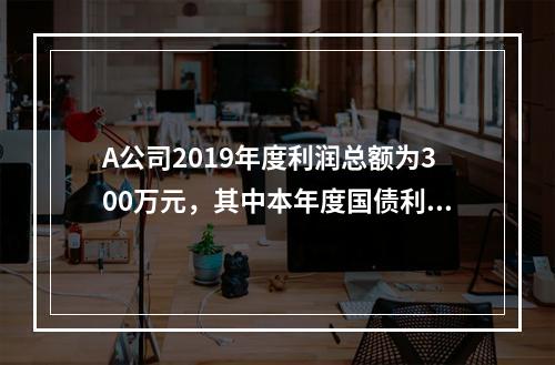 A公司2019年度利润总额为300万元，其中本年度国债利息收