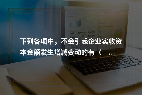 下列各项中，不会引起企业实收资本金额发生增减变动的有（　　）