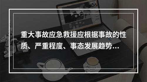 重大事故应急救援应根据事故的性质、严重程度、事态发展趋势和控