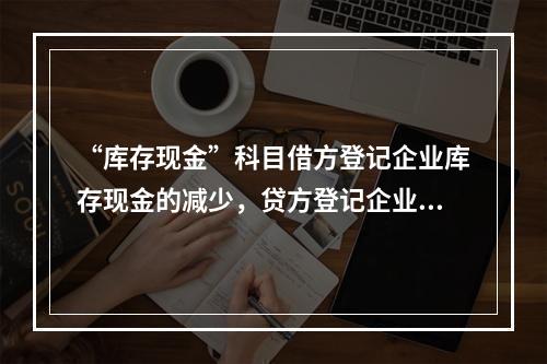 “库存现金”科目借方登记企业库存现金的减少，贷方登记企业库存