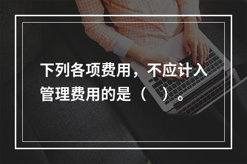 下列各项费用，不应计入管理费用的是（　）。