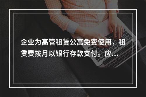 企业为高管租赁公寓免费使用，租赁费按月以银行存款支付。应编制