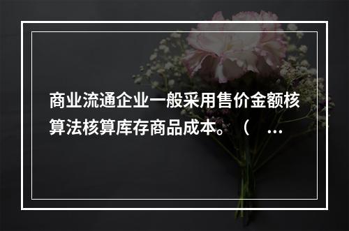 商业流通企业一般采用售价金额核算法核算库存商品成本。（　　）