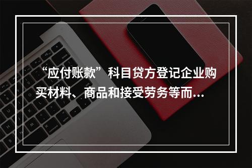 “应付账款”科目贷方登记企业购买材料、商品和接受劳务等而发生