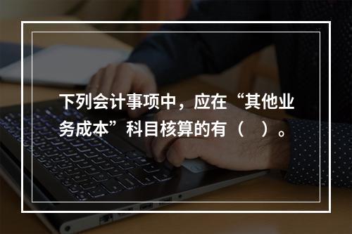 下列会计事项中，应在“其他业务成本”科目核算的有（　）。