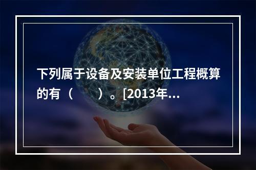 下列属于设备及安装单位工程概算的有（　　）。[2013年真