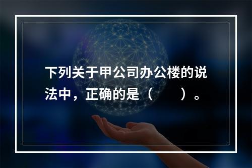 下列关于甲公司办公楼的说法中，正确的是（　　）。