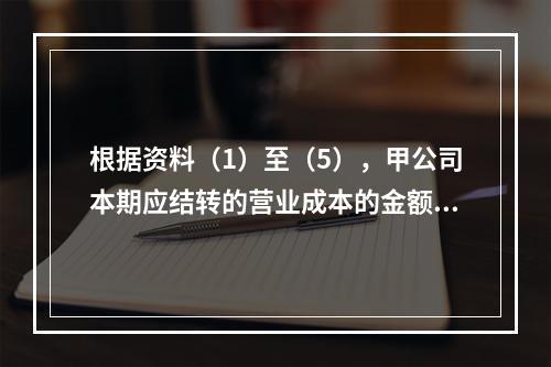 根据资料（1）至（5），甲公司本期应结转的营业成本的金额是（