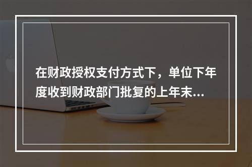 在财政授权支付方式下，单位下年度收到财政部门批复的上年末未下