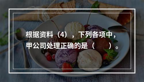 根据资料（4），下列各项中，甲公司处理正确的是（　　）。