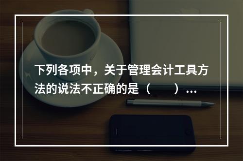 下列各项中，关于管理会计工具方法的说法不正确的是（　　）。