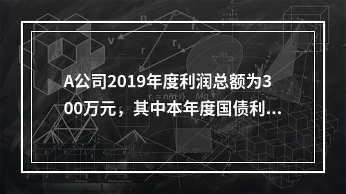 A公司2019年度利润总额为300万元，其中本年度国债利息收