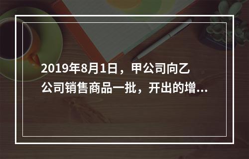 2019年8月1日，甲公司向乙公司销售商品一批，开出的增值税