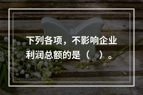 下列各项，不影响企业利润总额的是（　）。