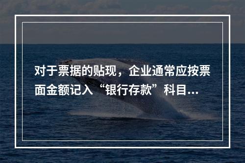 对于票据的贴现，企业通常应按票面金额记入“银行存款”科目。（