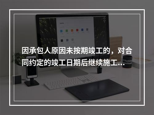 因承包人原因未按期竣工的，对合同约定的竣工日期后继续施工的工