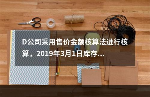 D公司采用售价金额核算法进行核算，2019年3月1日库存商品